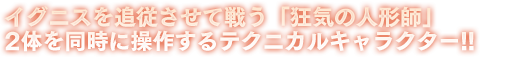 イグニスを追従させて戦う「狂気の人形師」2体を同時に操作するテクニカルキャラクター!!