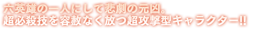 六英雄の一人にして悲劇の元凶。超必殺技を容赦なく放つ超攻撃型キャラクター!!