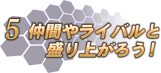 5.仲間やライバルと盛り上がろう！