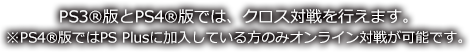  PS3版とPS4版では、クロス対戦を行えます。 ※PS4版ではPSプラスに加入している方のみオンライン対戦が可能です。 
