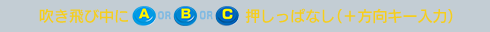 吹き飛び中にA or B or C押しっぱなし（＋方向キー入力）