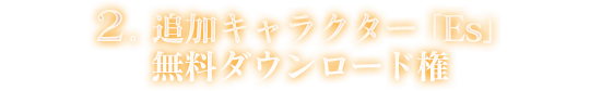 2.追加キャラクター「Es」無料ダウンロード権