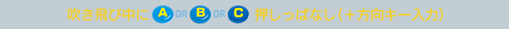 吹き飛び中にA or B or C押しっぱなし（＋方向キー入力）