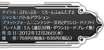 【製品情報】タイトル：ぶれいぶるー くろーんふぁんたずま、ジャンル：バトルアクション、プラットフォーム：ニンテンドー3DS(ダウンロードソフト）、プレイ人数：1人（通信対戦・ダウンロードプレイ無）、発売日：2012年12月26日(水)、価格：800円（税込）