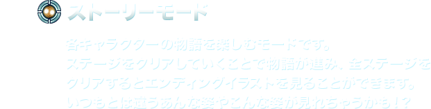 【ストーリーモード】各キャラクターの物語を楽しむモードです。ステージをクリアしていくことで物語が進み、全ステージをクリアするとエンディングイラストを見ることができます。いつもとは違うあんな姿やこんな姿が見れちゃうかも！？