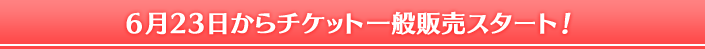 6月23日からチケット一般販売スタート!