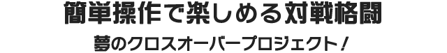 簡単操作で楽しめる対戦格闘 夢のクロスオーバープロジェクト！