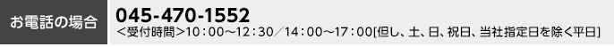 お電話の場合 045-470-1552 ＜受付時間＞10:00～12:30／14:00～17:00（但し、土、日、祝日、当社指定日を除く平日）