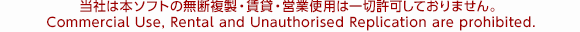 当社は本ソフトの無断複製・賃貸・営業使用は一切許可しておりません。 Commercial Use, Rental and Unauthorised Replication are prohibited.