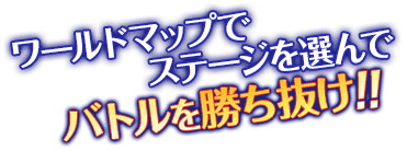 ワールドマップでステージを選んでバトルを勝ち抜け！！