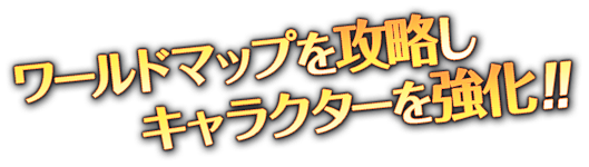 ワールドマップを攻略しキャラクターを強化！